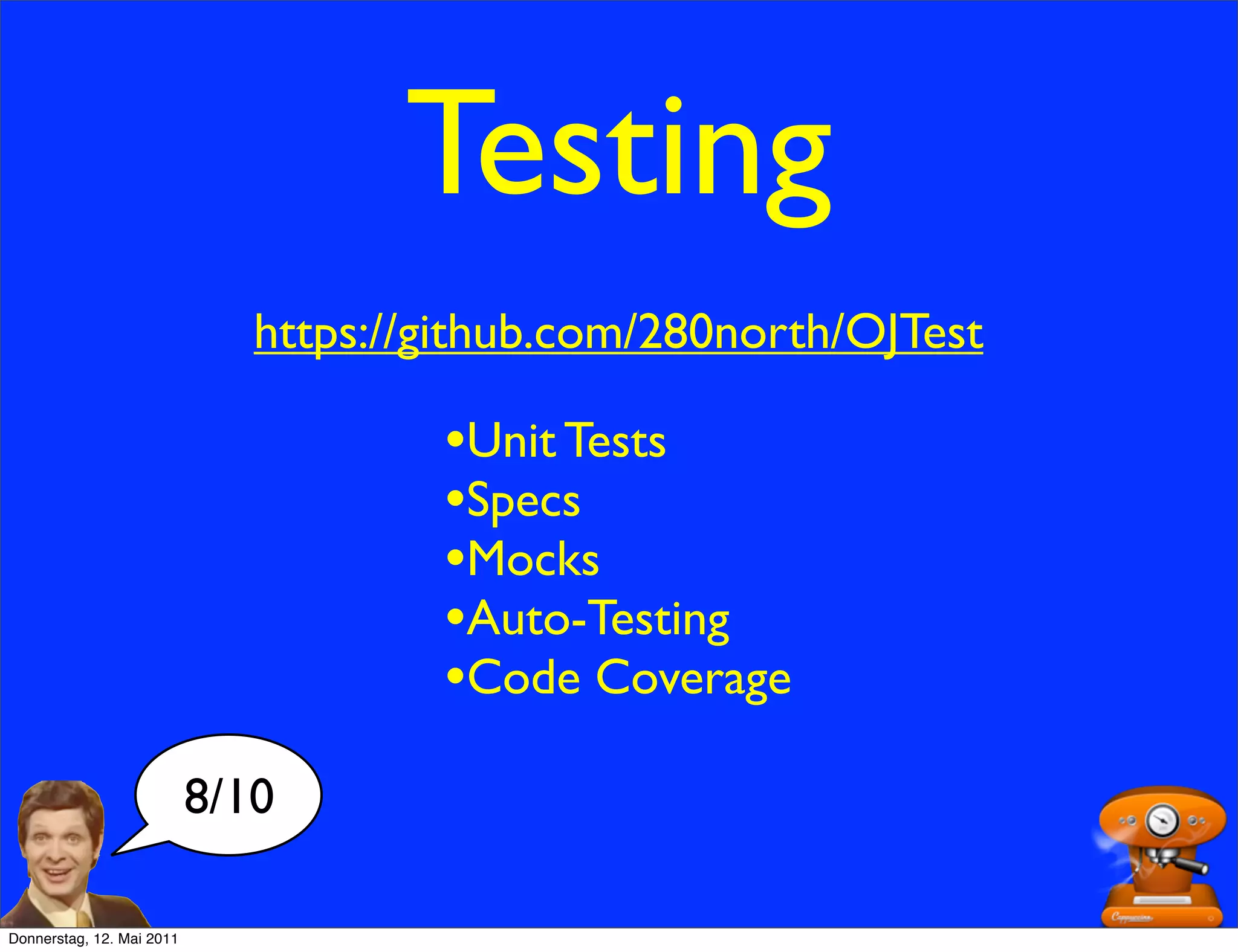 Testing
                              https://github.com/280north/OJTest

                                      •Unit Tests
                                      •Specs
                                      •Mocks
                                      •Auto-Testing
                                      •Code Coverage
                           8/10

Donnerstag, 12. Mai 2011
 