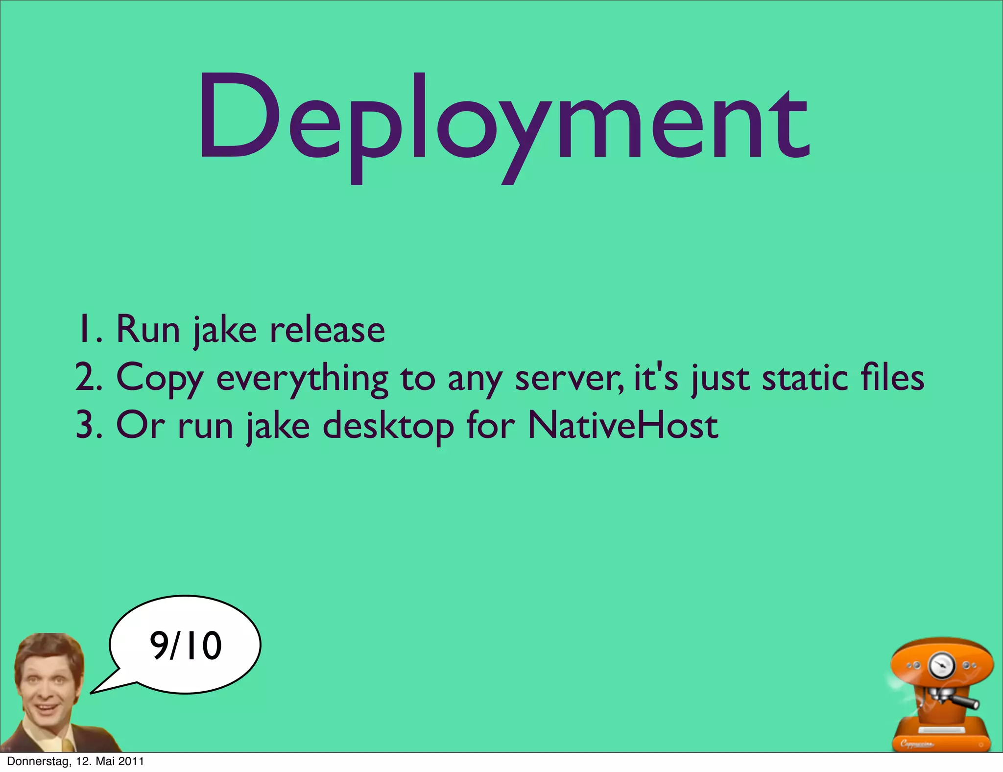 Deployment
           1. Run jake release
           2. Copy everything to any server, it's just static ﬁles
           3. Or run jake desktop for NativeHost




                           9/10

Donnerstag, 12. Mai 2011
 