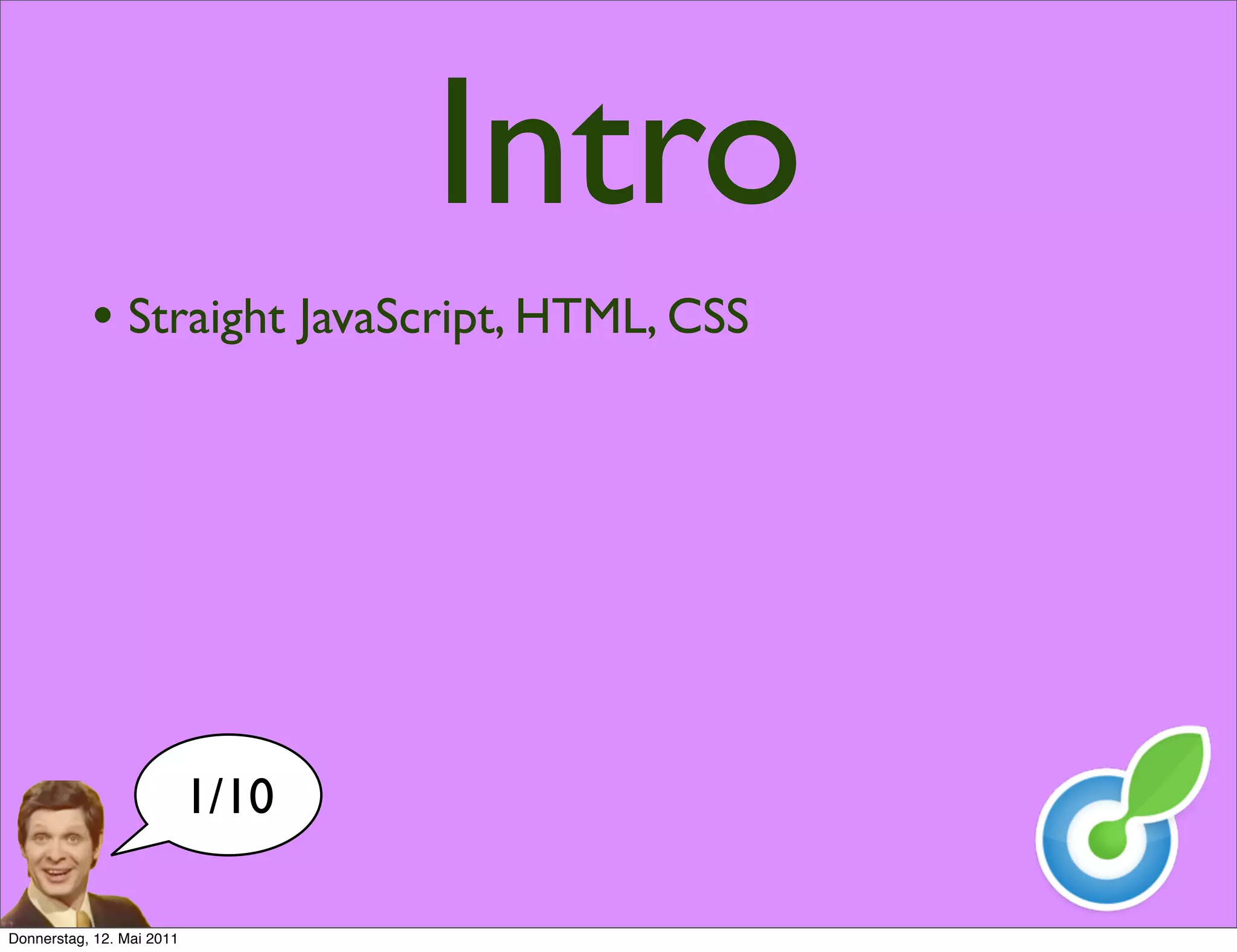 Intro
           • Straight JavaScript, HTML, CSS




                           1/10

Donnerstag, 12. Mai 2011
 