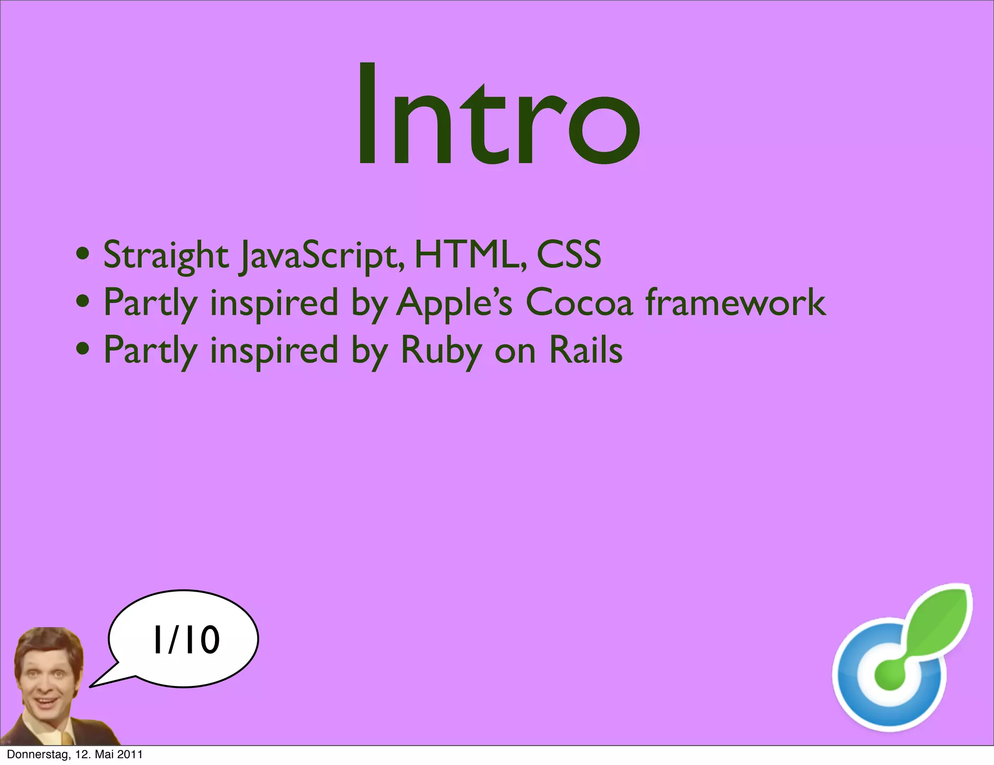 Intro
           • Straight JavaScript, HTML, CSS
           • Partly inspired by Apple’s Cocoa framework
           • Partly inspired by Ruby on Rails




                           1/10

Donnerstag, 12. Mai 2011
 