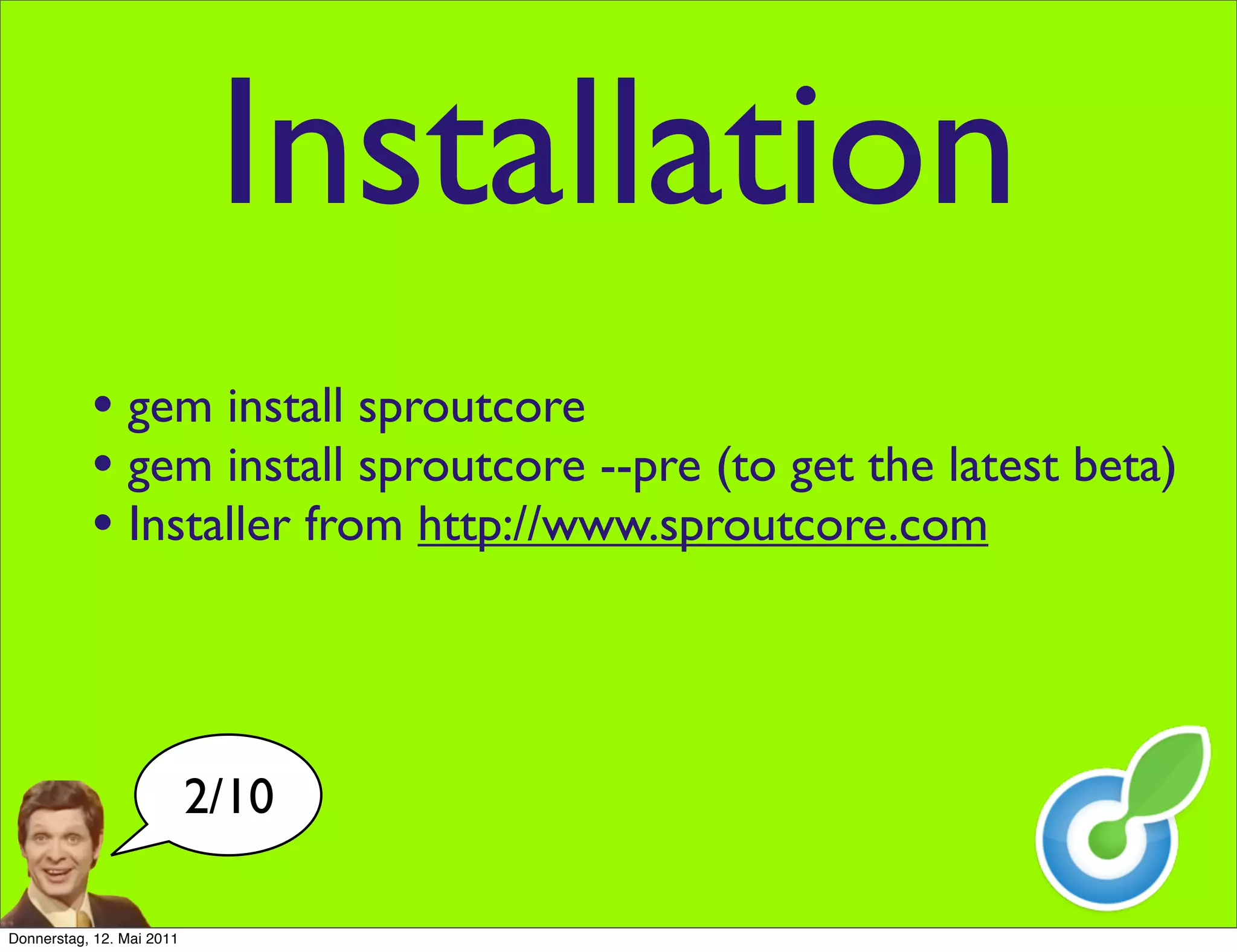 Installation
           • gem install sproutcore
           • gem install sproutcore --pre (to get the latest beta)
           • Installer from http://www.sproutcore.com



                           2/10

Donnerstag, 12. Mai 2011
 