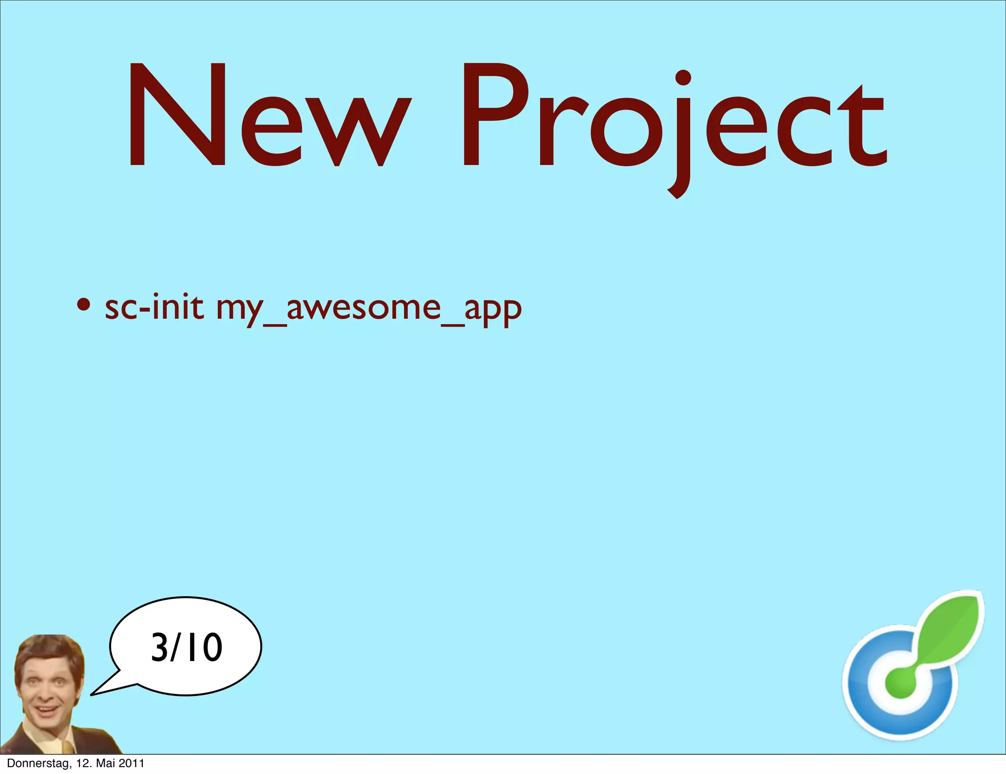New Project
           • sc-init my_awesome_app




                           3/10

Donnerstag, 12. Mai 2011
 