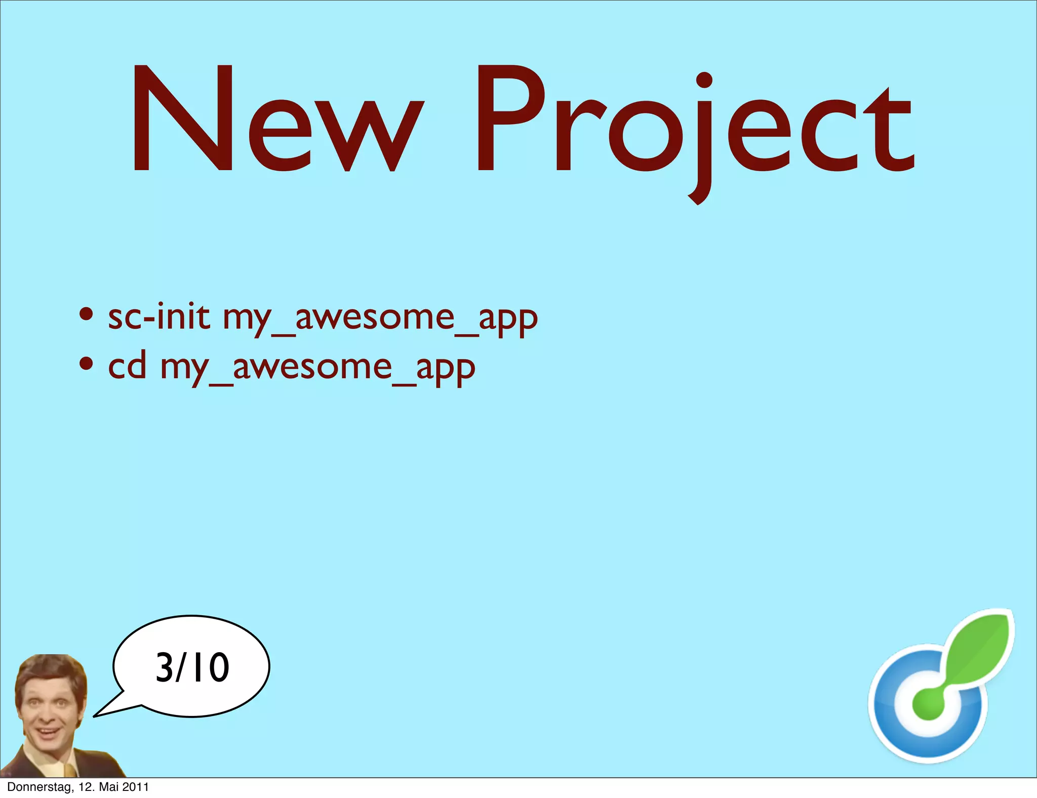 New Project
           • sc-init my_awesome_app
           • cd my_awesome_app




                           3/10

Donnerstag, 12. Mai 2011
 