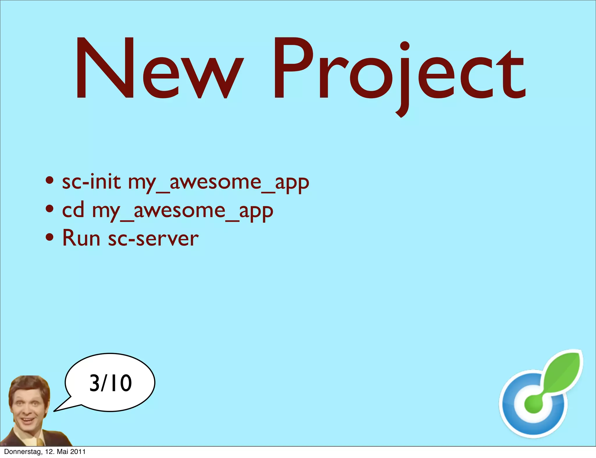 New Project
           • sc-init my_awesome_app
           • cd my_awesome_app
           • Run sc-server



                           3/10

Donnerstag, 12. Mai 2011
 
