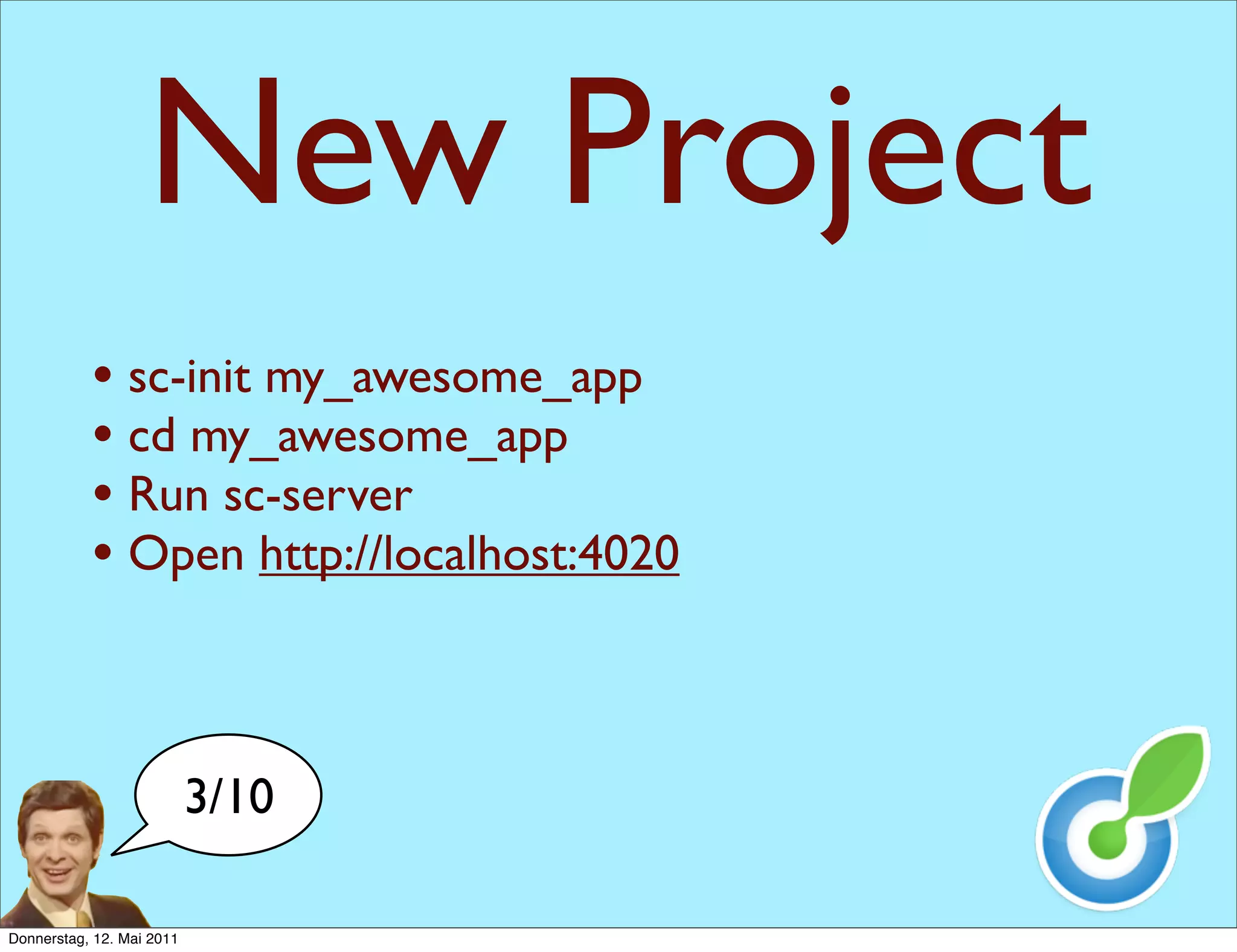 New Project
           • sc-init my_awesome_app
           • cd my_awesome_app
           • Run sc-server
           • Open http://localhost:4020


                           3/10

Donnerstag, 12. Mai 2011
 