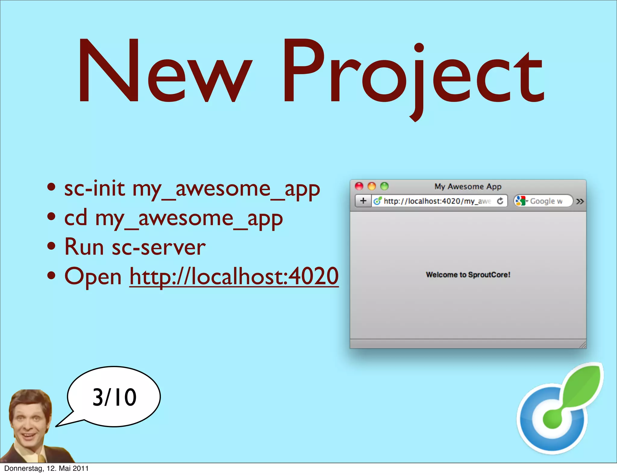 New Project
           • sc-init my_awesome_app
           • cd my_awesome_app
           • Run sc-server
           • Open http://localhost:4020


                           3/10

Donnerstag, 12. Mai 2011
 