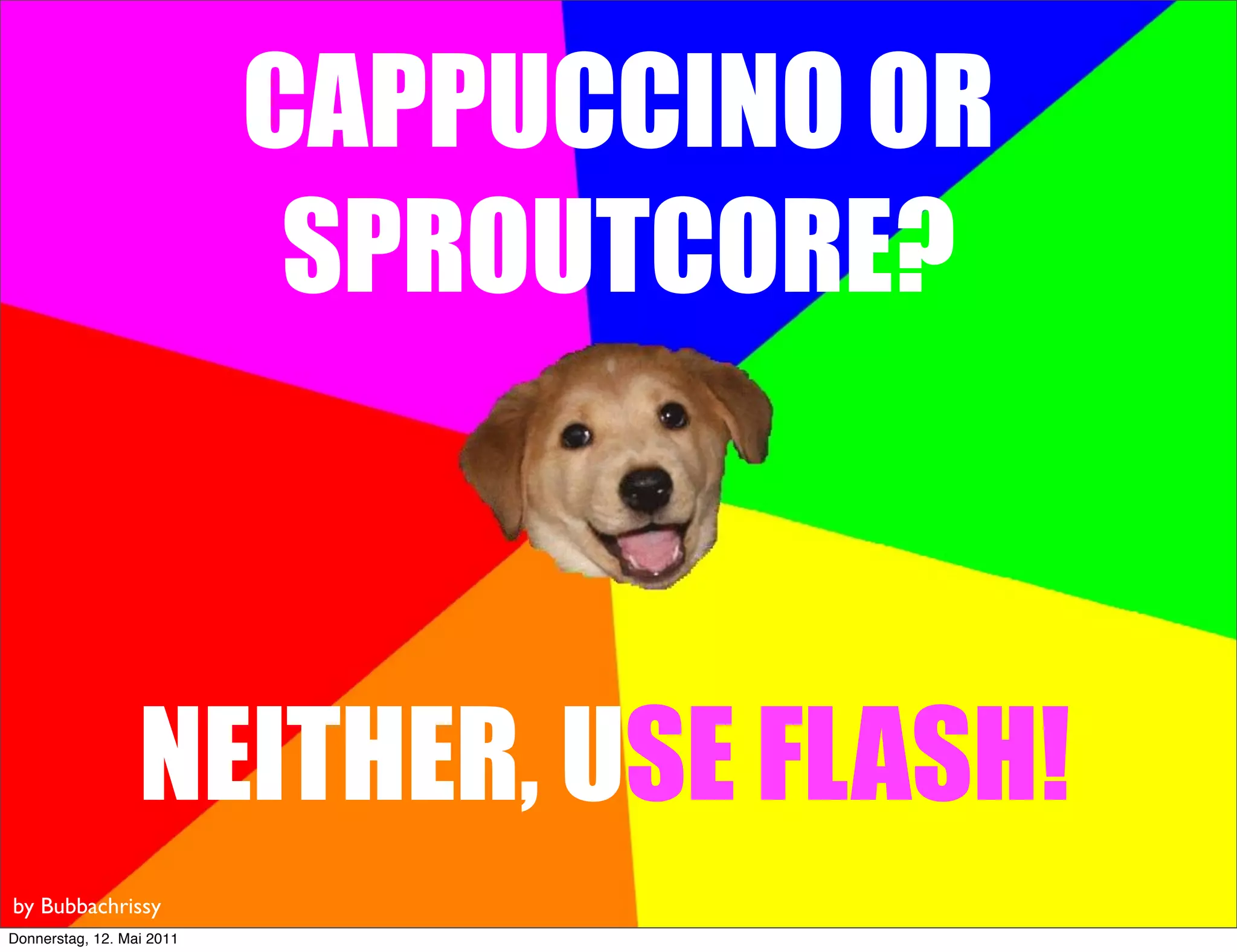 CAPPUCCINO OR
                            SPROUTCORE?



                  NEITHER, USE FLASH!
by Bubbachrissy
Donnerstag, 12. Mai 2011
 
