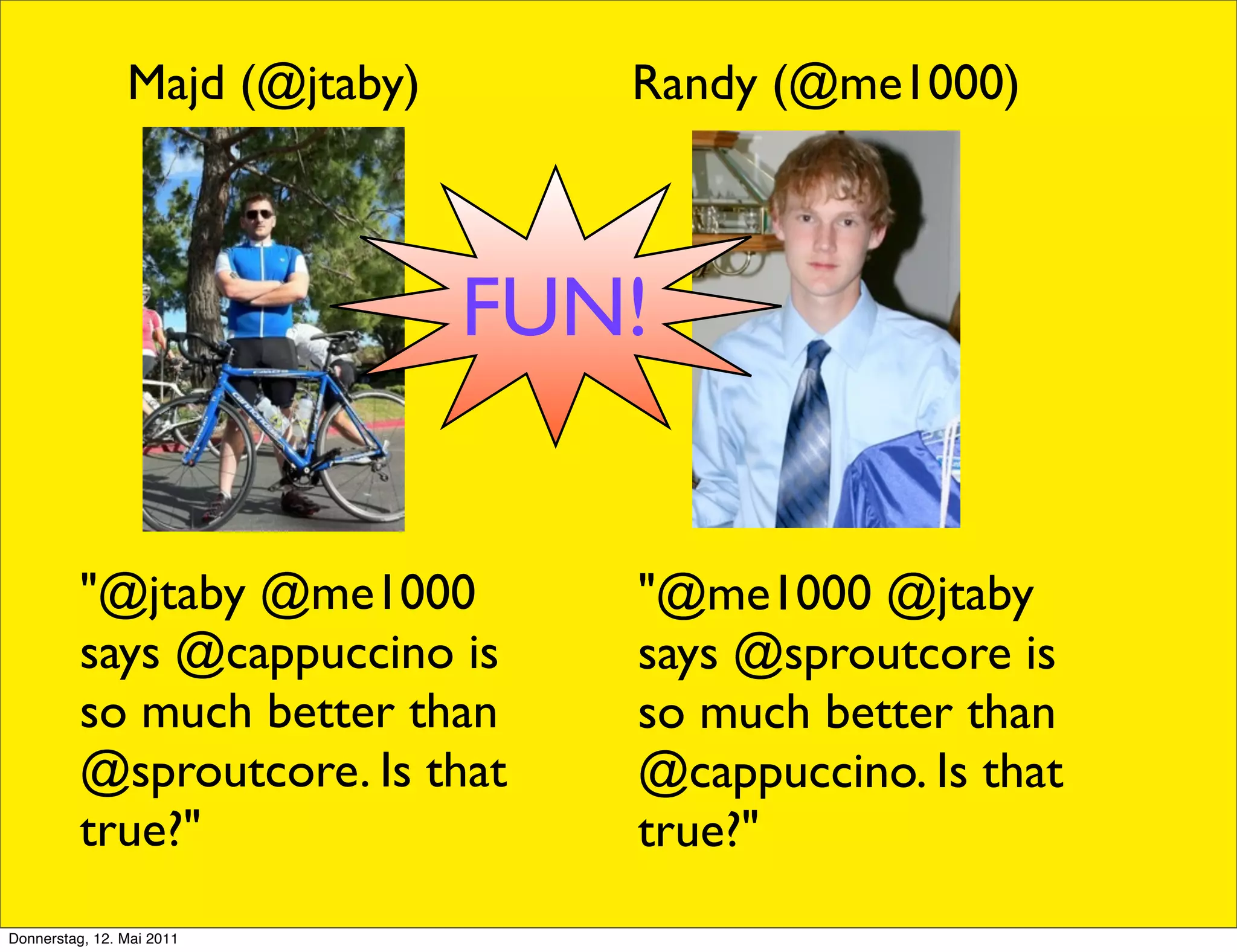 Majd (@jtaby)      Randy (@me1000)



                                FUN!


          "@jtaby @me1000          "@me1000 @jtaby
          says @cappuccino is      says @sproutcore is
          so much better than      so much better than
          @sproutcore. Is that     @cappuccino. Is that
          true?"                   true?"
Donnerstag, 12. Mai 2011
 