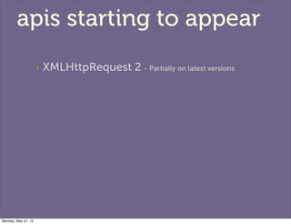 apis starting to appear
                     ‣   XMLHttpRequest 2 - Partially on latest versions




Monday, May 21, 12
 