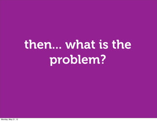 then... what is the
                         problem?



Monday, May 21, 12
 