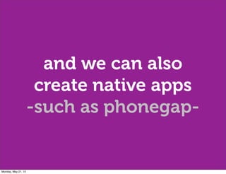 and we can also
                      create native apps
                     -such as phonegap-


Monday, May 21, 12
 