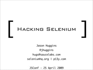 [   Hacking Selenium
                                  ]
            Jason Huggins
              @jhuggins
         hugs@saucelabs.com
      seleniumhq.org | p13y.com


       JSConf - 25 April 2009
 