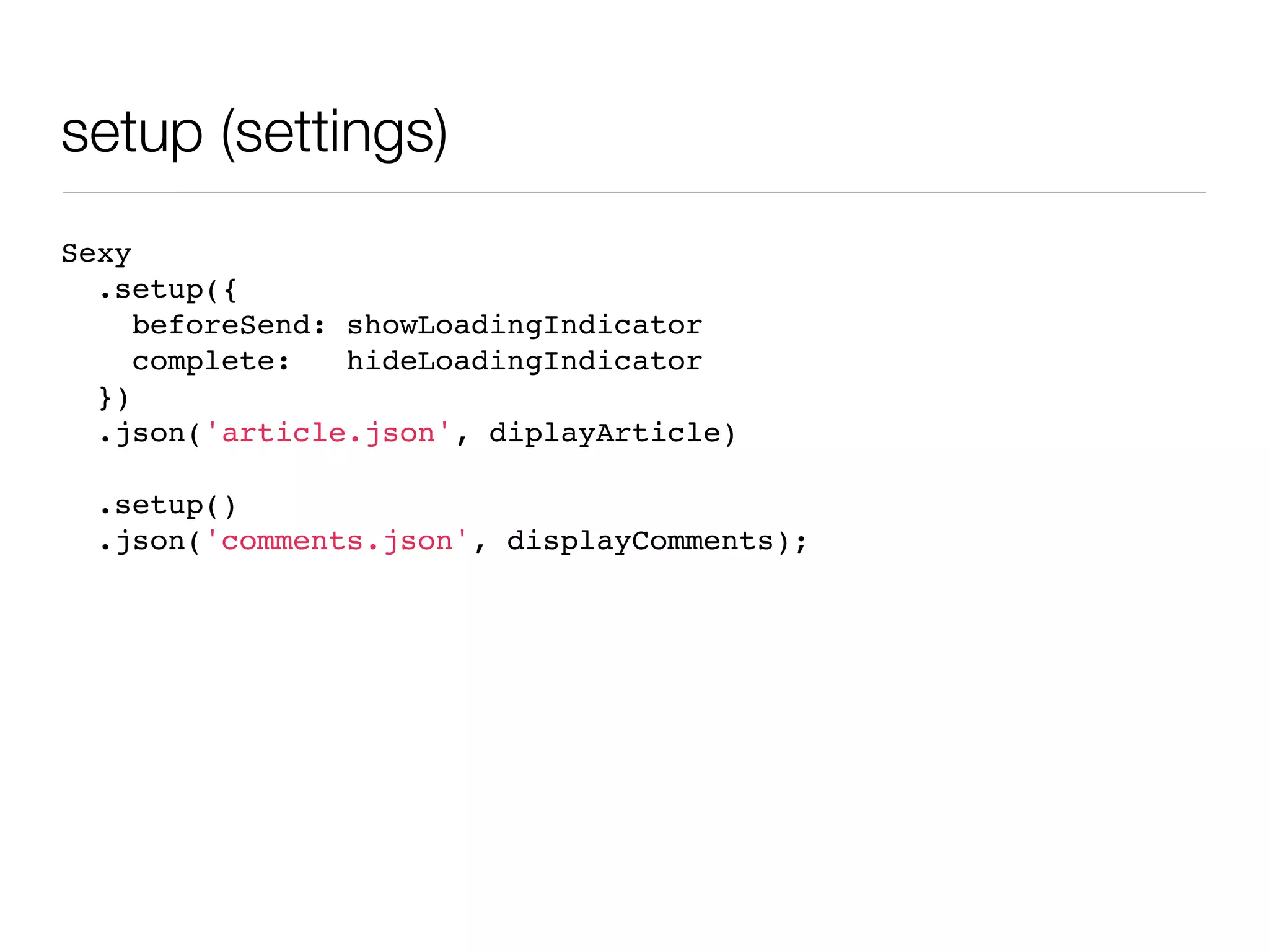 setup (settings)
Sexy
  .setup({
     beforeSend: showLoadingIndicator
     complete:   hideLoadingIndicator
  })
  .json('article.json', diplayArticle)

 .setup()
 .json('comments.json', displayComments);
 
