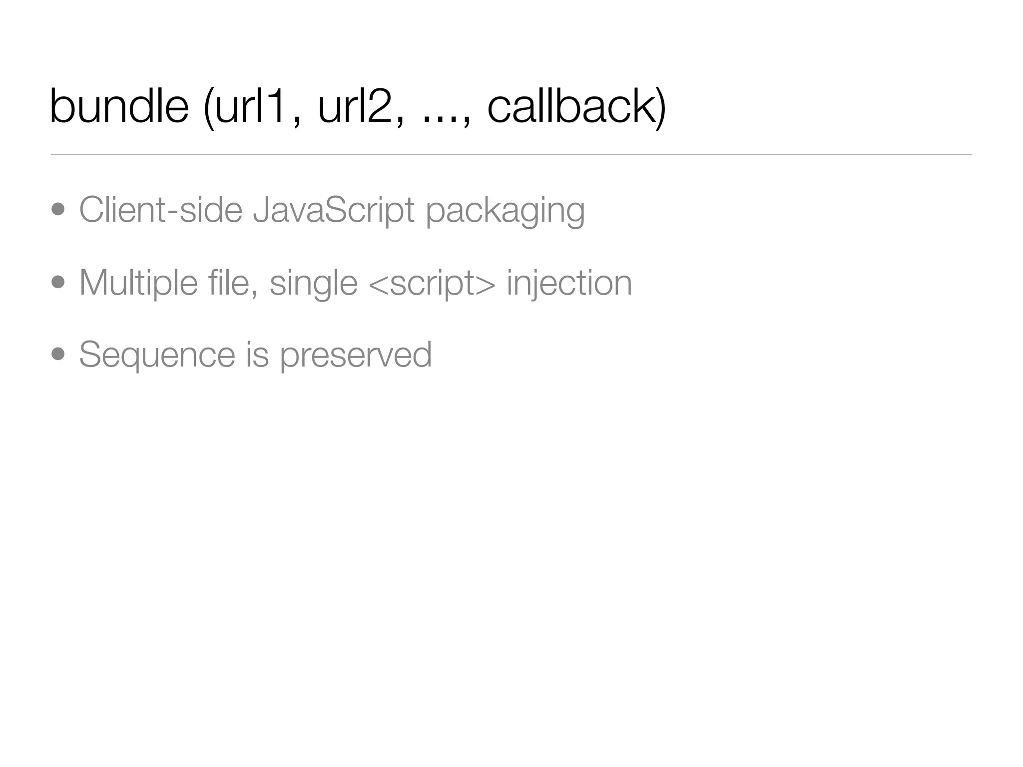 bundle (url1, url2, ..., callback)

• Client-side JavaScript packaging

• Multiple ﬁle, single <script> injection

• Sequence is preserved
 