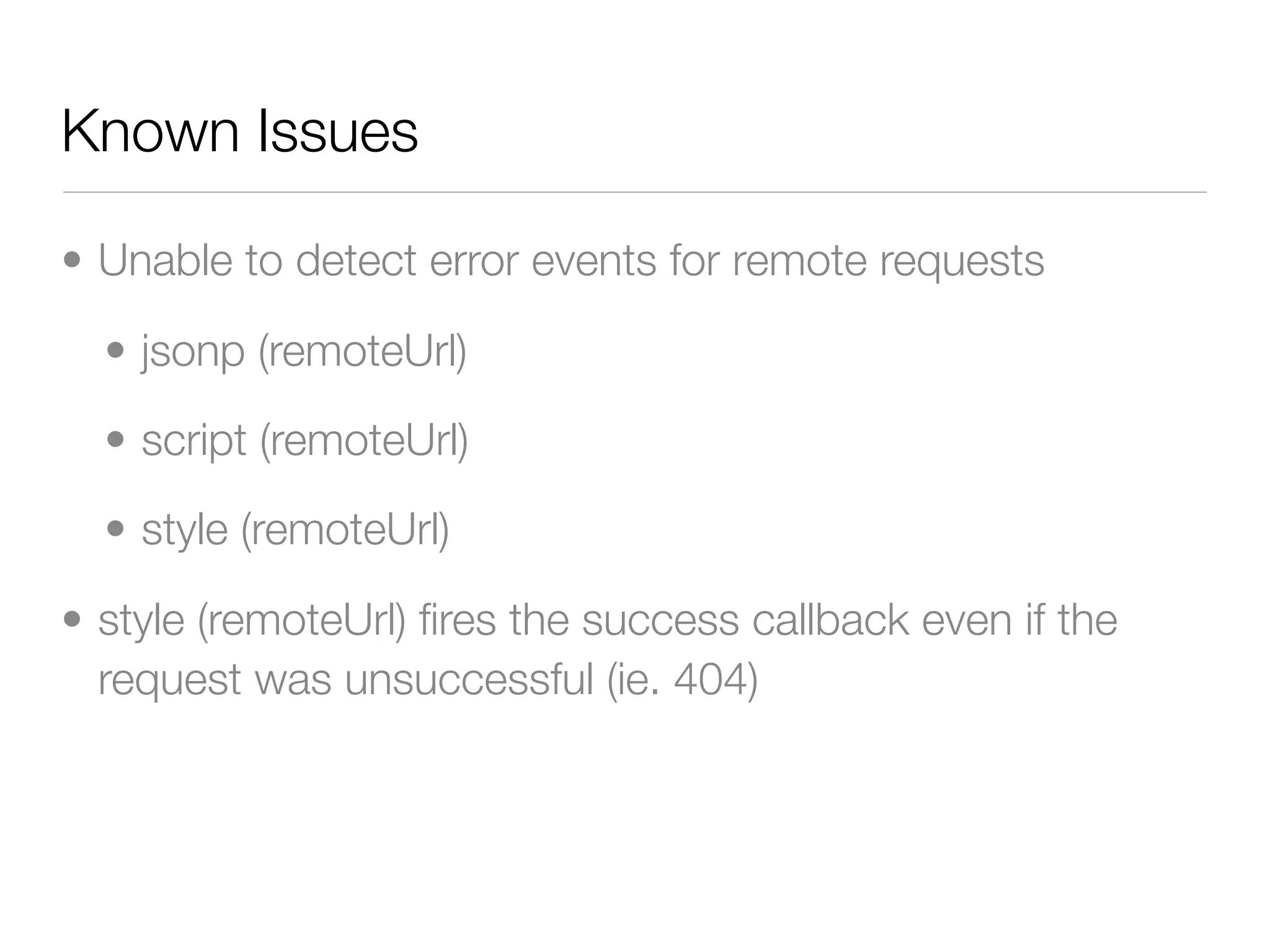 Known Issues

• Unable to detect error events for remote requests

  • jsonp (remoteUrl)

  • script (remoteUrl)

  • style (remoteUrl)

• style (remoteUrl) ﬁres the success callback even if the
  request was unsuccessful (ie. 404)
 