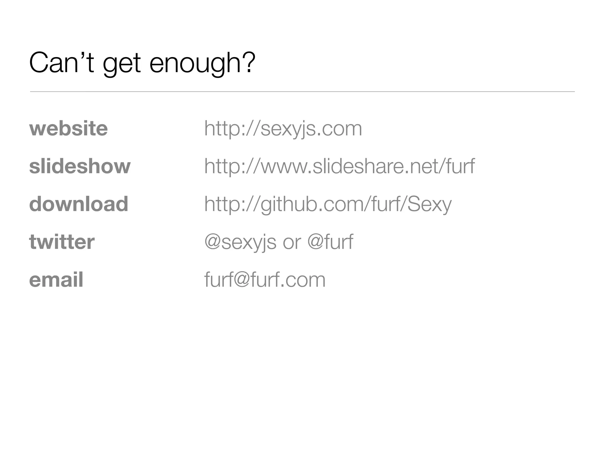 Can’t get enough?

website      http://sexyjs.com
slideshow    http://www.slideshare.net/furf
download     http://github.com/furf/Sexy
twitter      @sexyjs or @furf
email        furf@furf.com
 