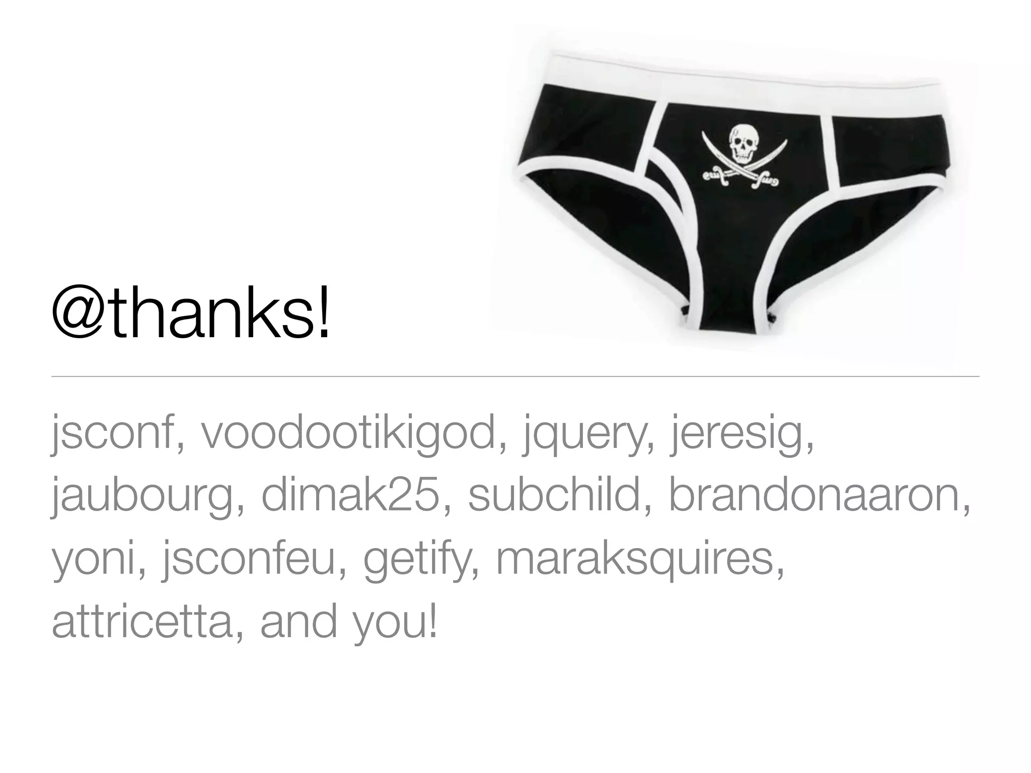 @thanks!
jsconf, voodootikigod, jquery, jeresig,
jaubourg, dimak25, subchild, brandonaaron,
yoni, jsconfeu, getify, maraksquires,
attricetta, and you!
 