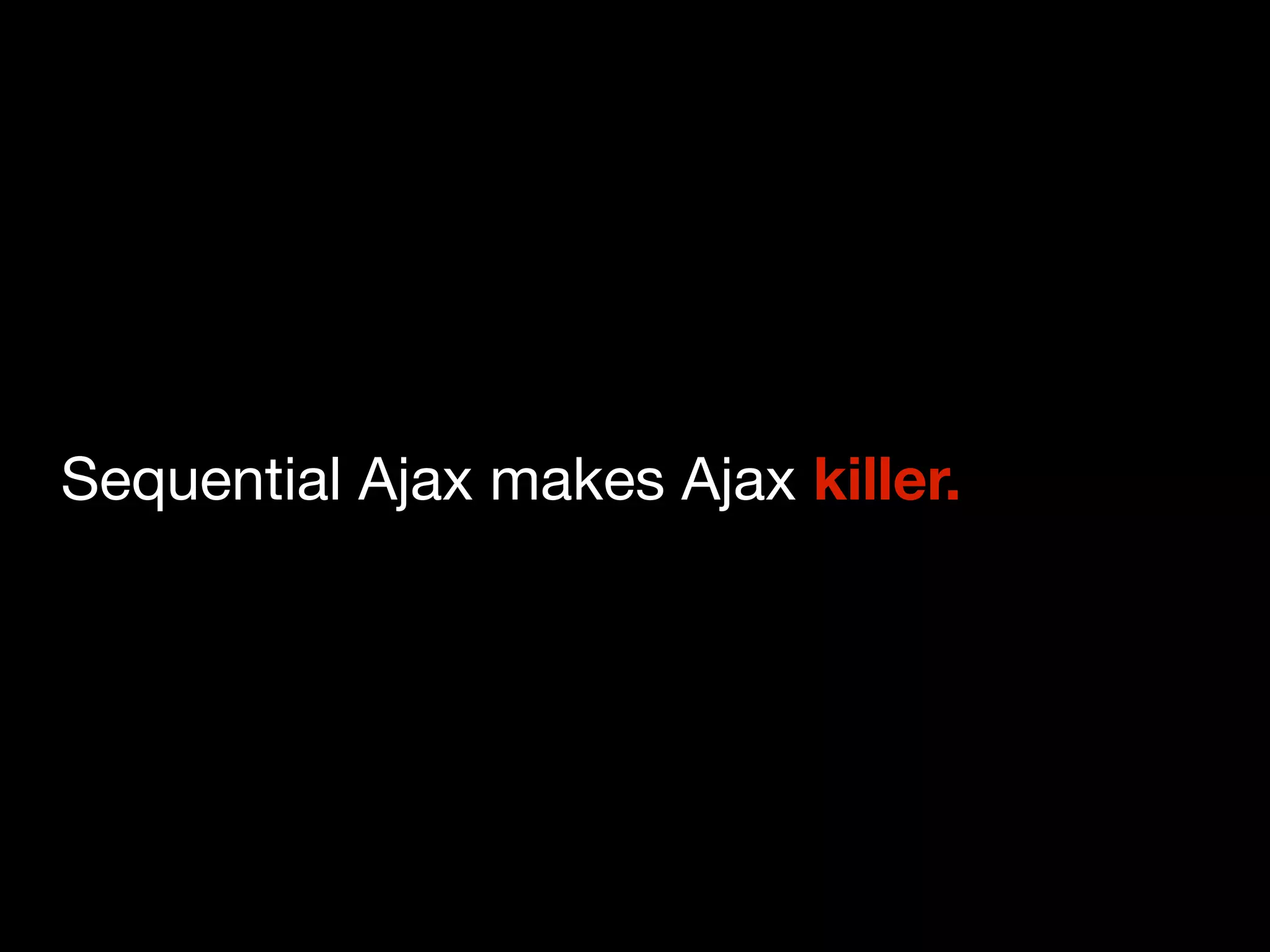 Sequential Ajax makes Ajax killer.
 