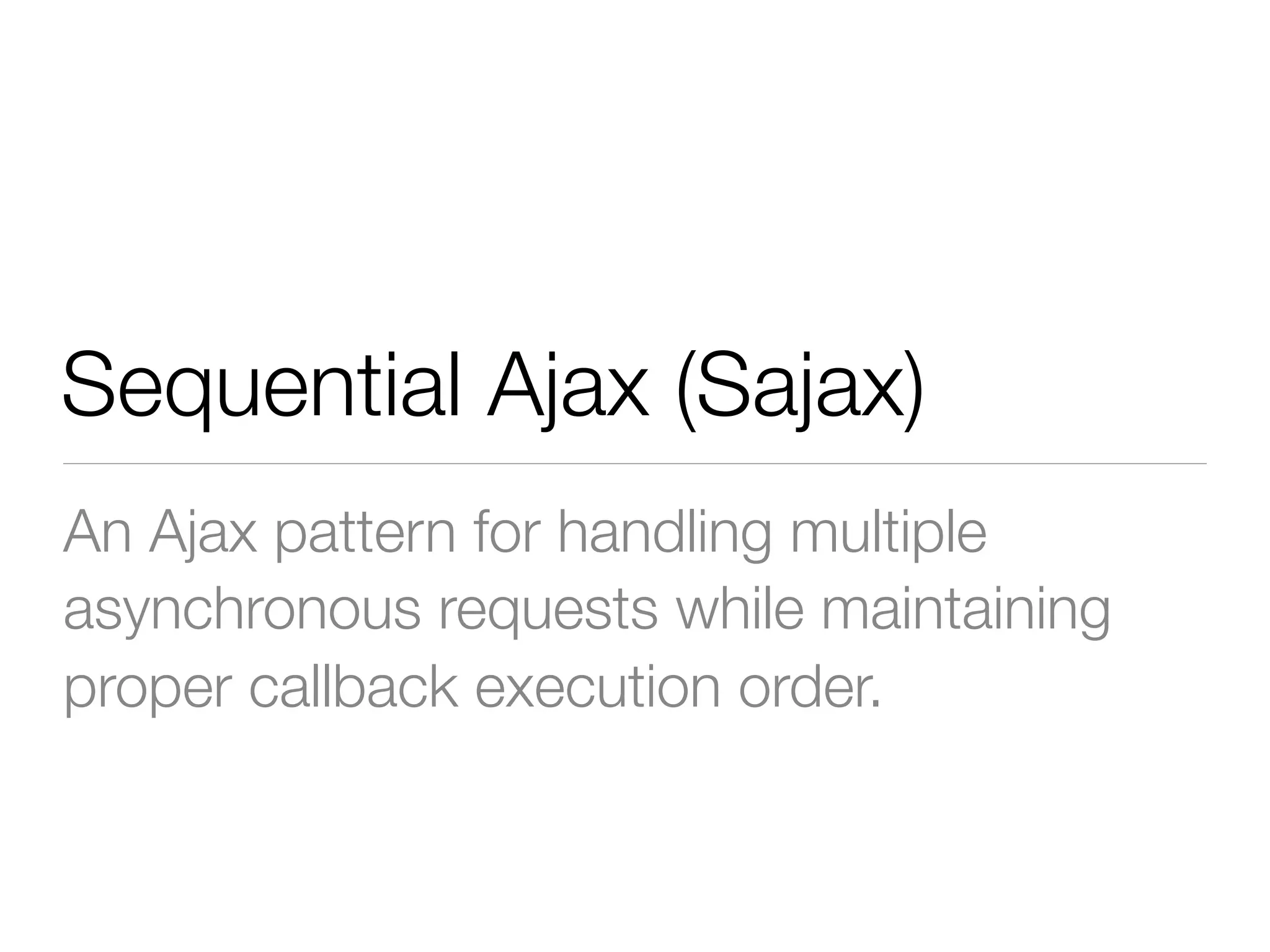Sequential Ajax (Sajax)
An Ajax pattern for handling multiple
asynchronous requests while maintaining
proper callback execution order.
 