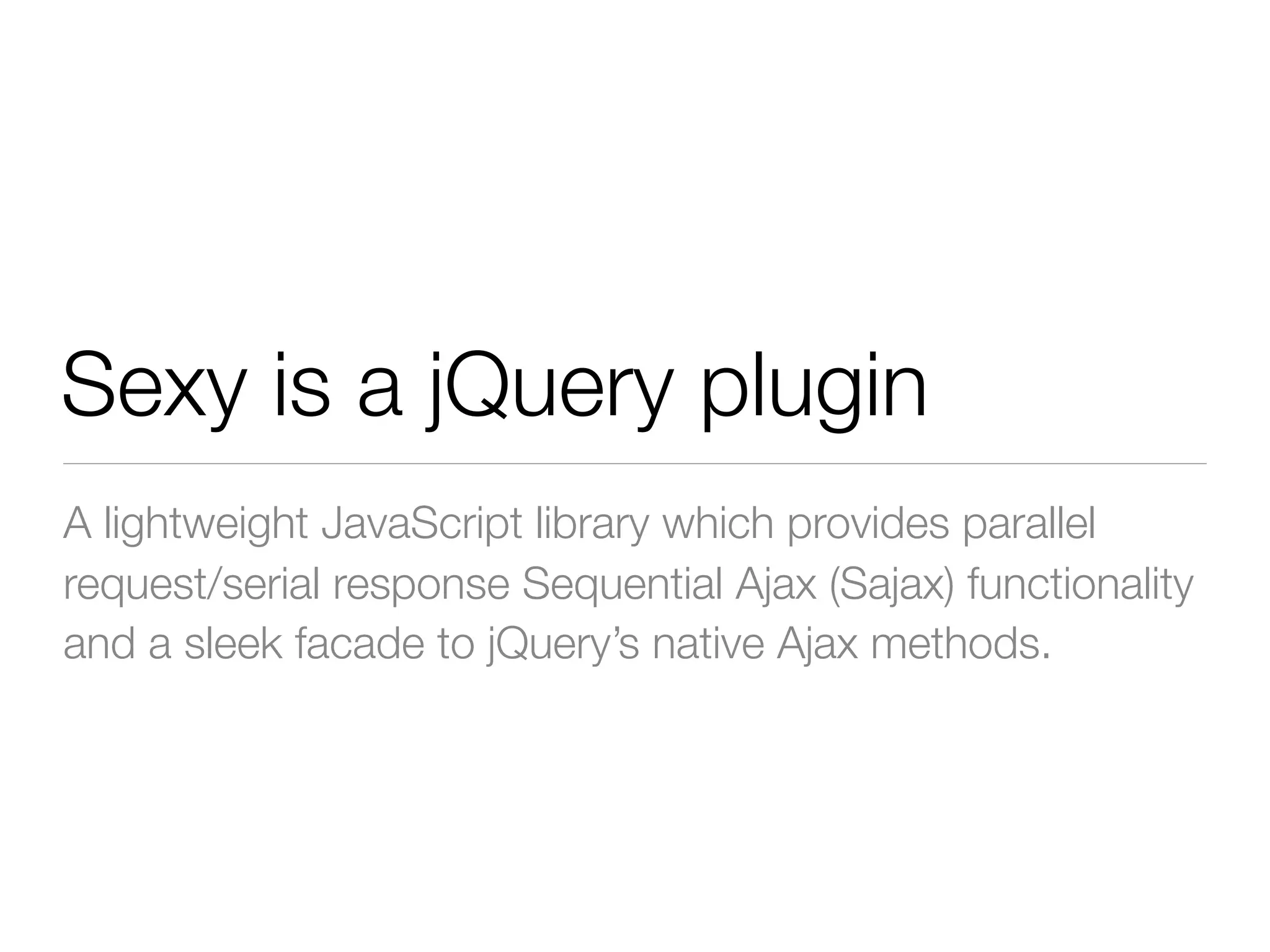 Sexy is a jQuery plugin
A lightweight JavaScript library which provides parallel
request/serial response Sequential Ajax (Sajax) functionality
and a sleek facade to jQuery’s native Ajax methods.
 