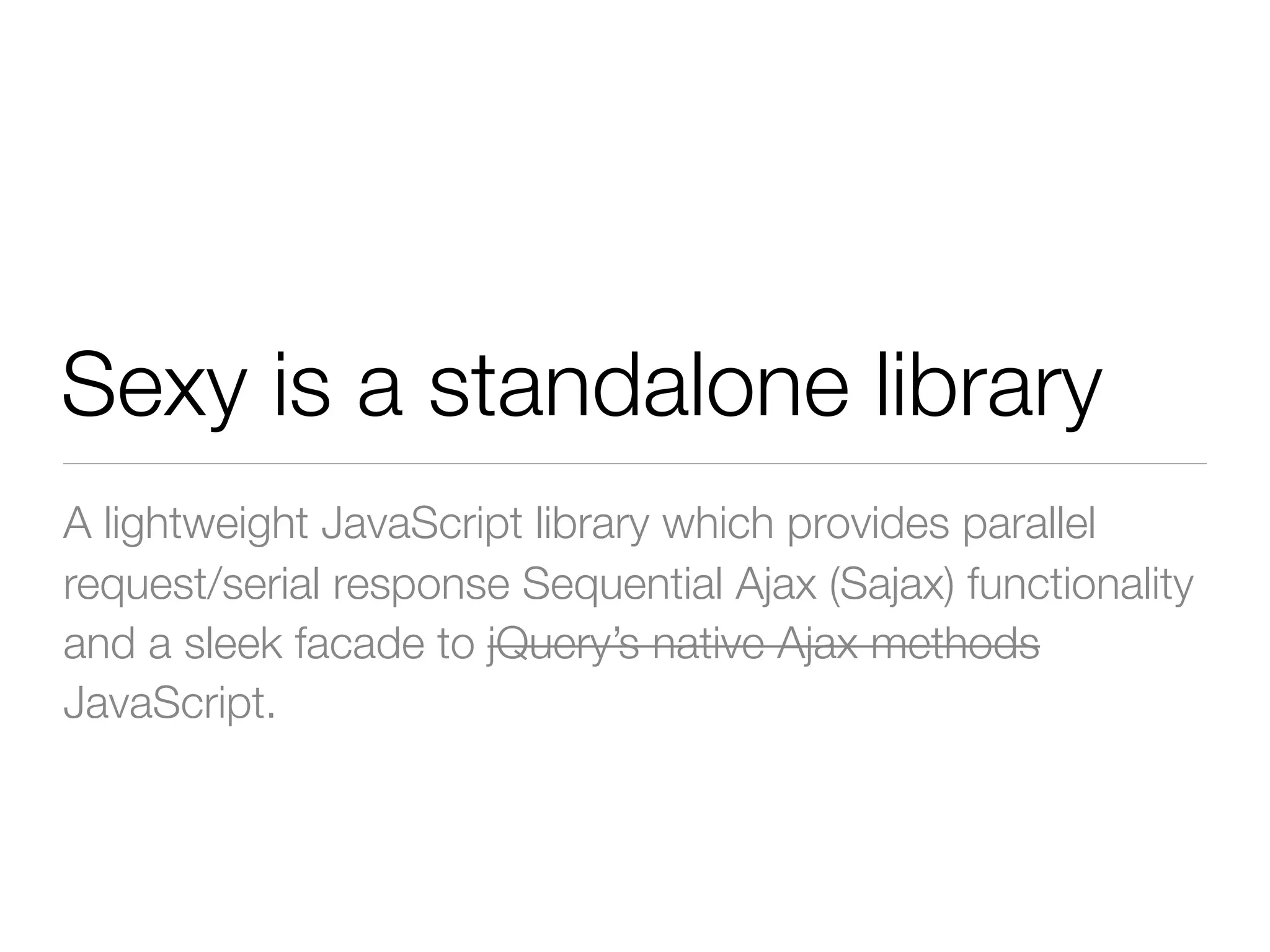 Sexy is a standalone library
A lightweight JavaScript library which provides parallel
request/serial response Sequential Ajax (Sajax) functionality
and a sleek facade to jQuery’s native Ajax methods
JavaScript.
 