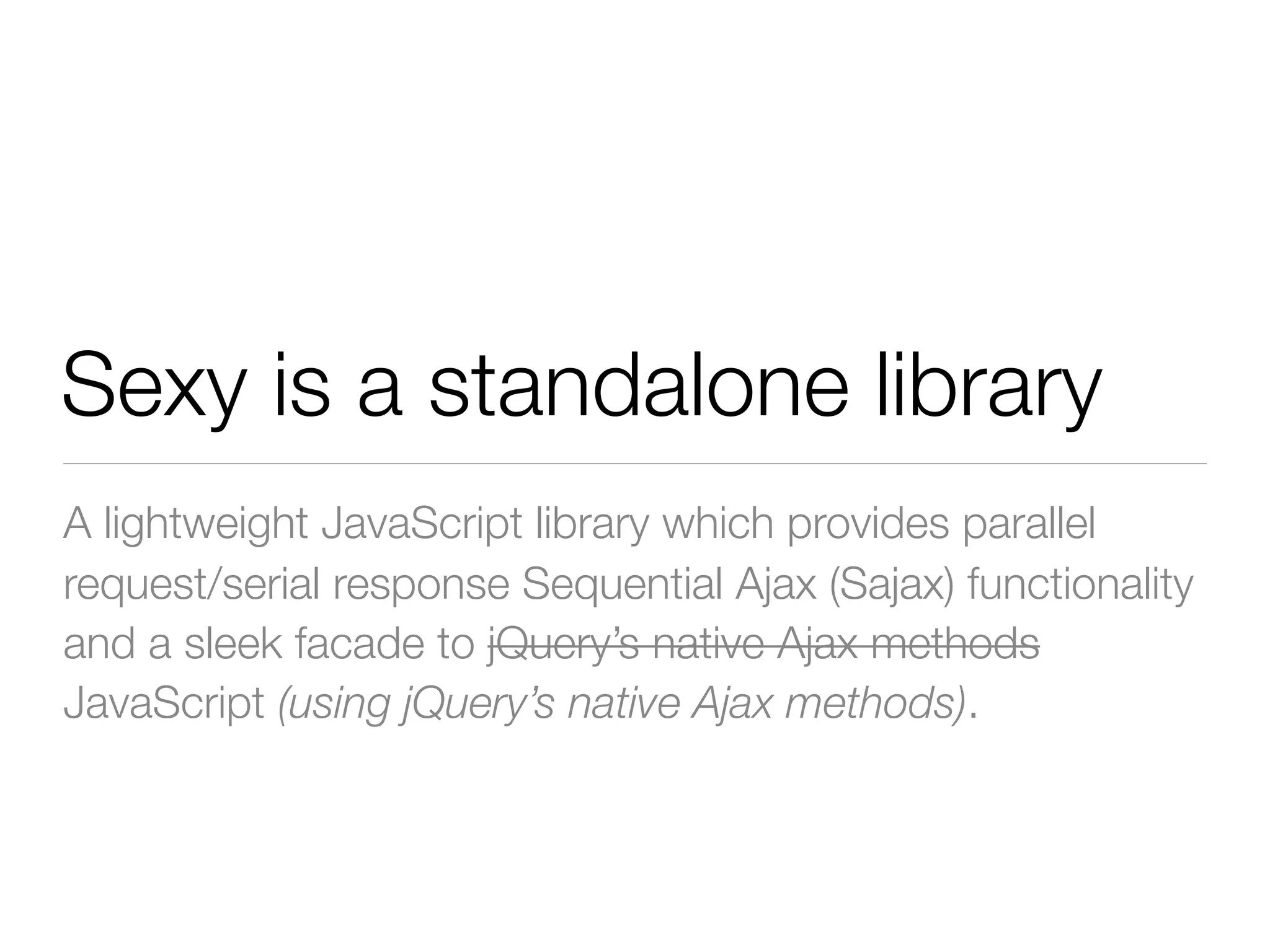 Sexy is a standalone library
A lightweight JavaScript library which provides parallel
request/serial response Sequential Ajax (Sajax) functionality
and a sleek facade to jQuery’s native Ajax methods
JavaScript (using jQuery’s native Ajax methods).
 