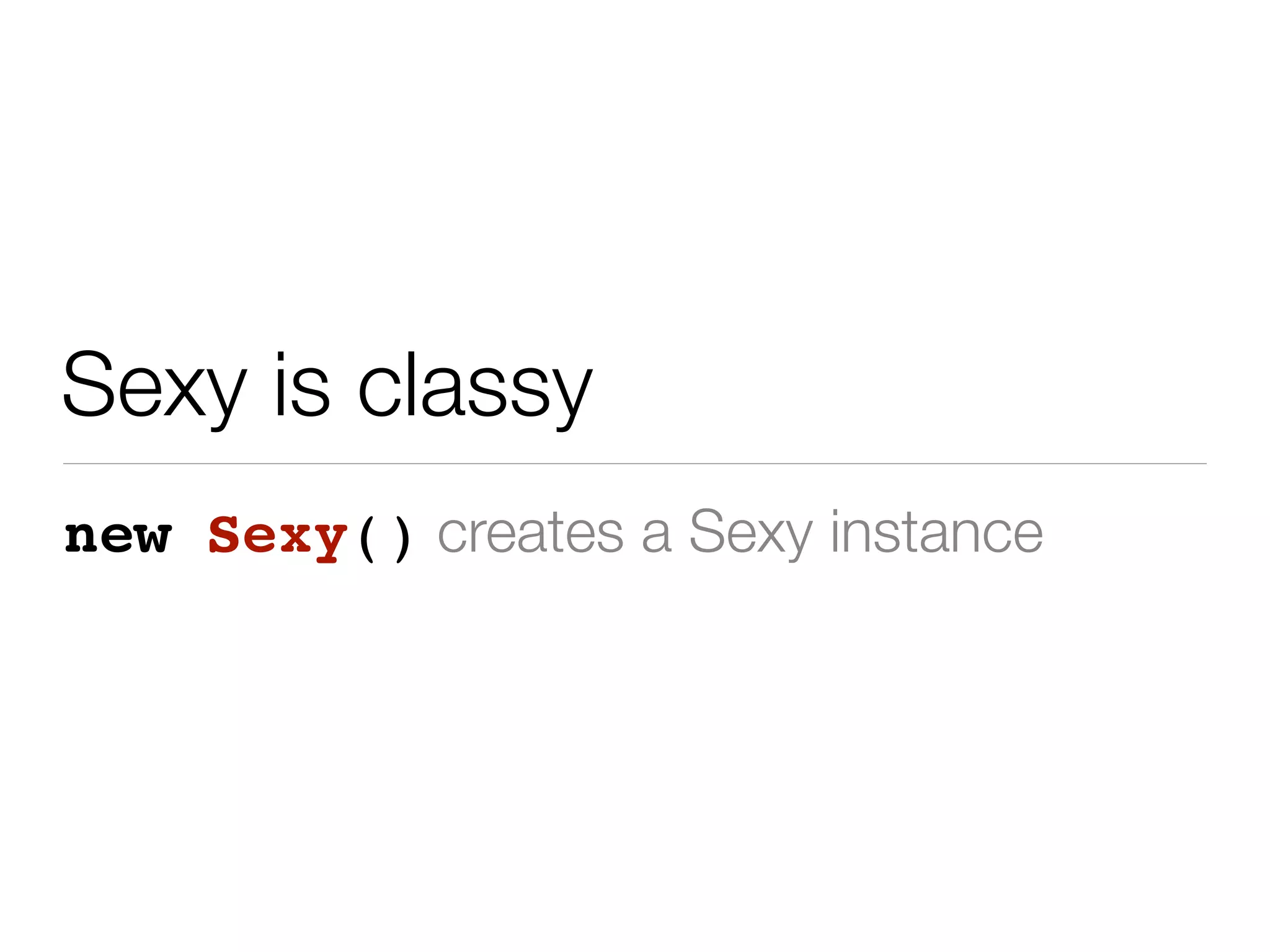 Sexy is classy
new Sexy() creates a Sexy instance
 