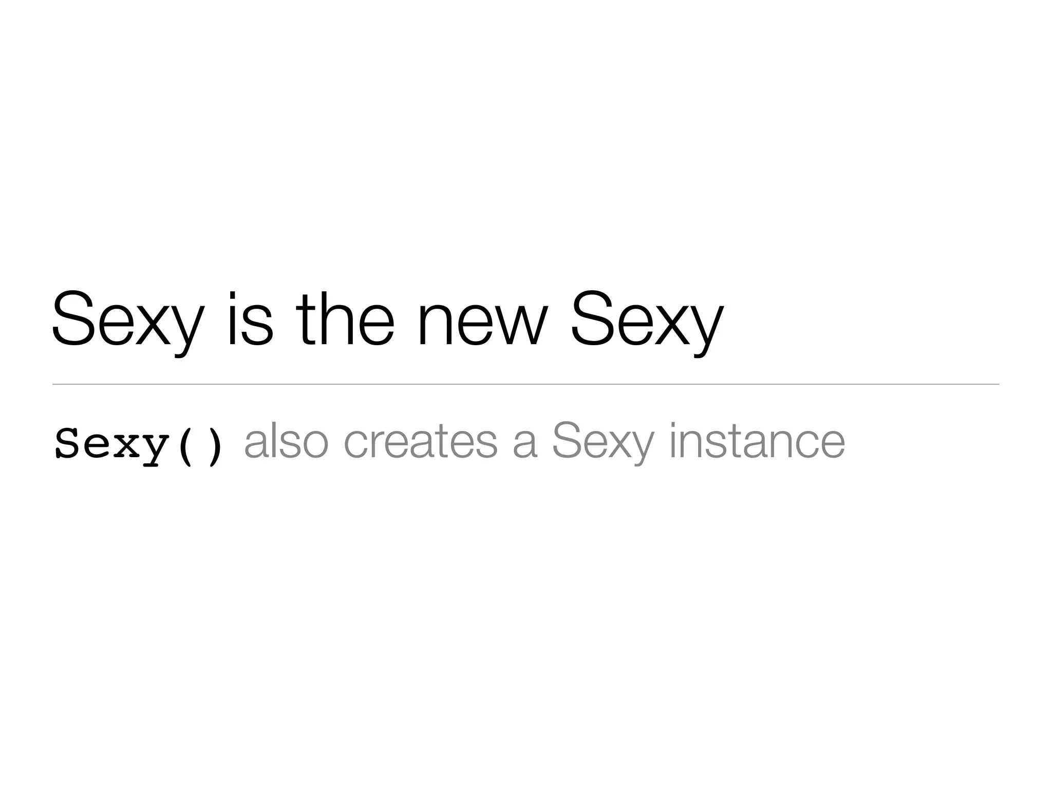 Sexy is the new Sexy
Sexy() also creates a Sexy instance
 