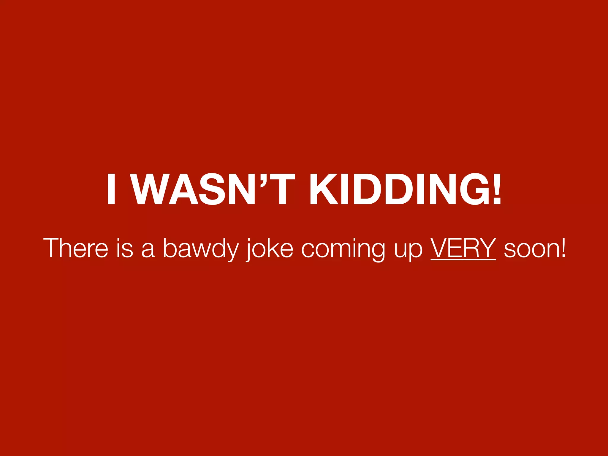 I WASN’T KIDDING!
There is a bawdy joke coming up VERY soon!
 