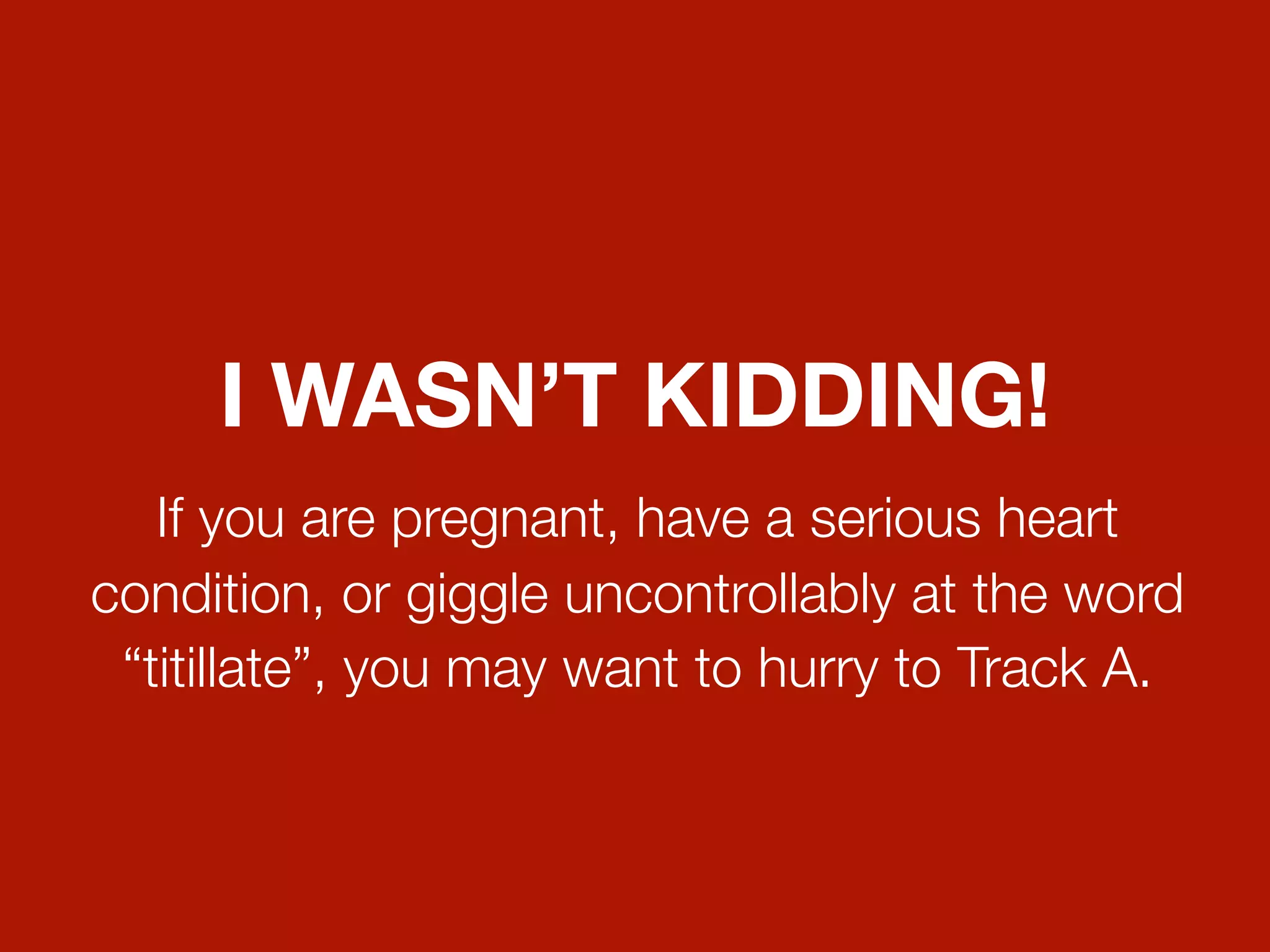 I WASN’T KIDDING!
   If you are pregnant, have a serious heart
condition, or giggle uncontrollably at the word
 “titillate”, you may want to hurry to Track A.
 