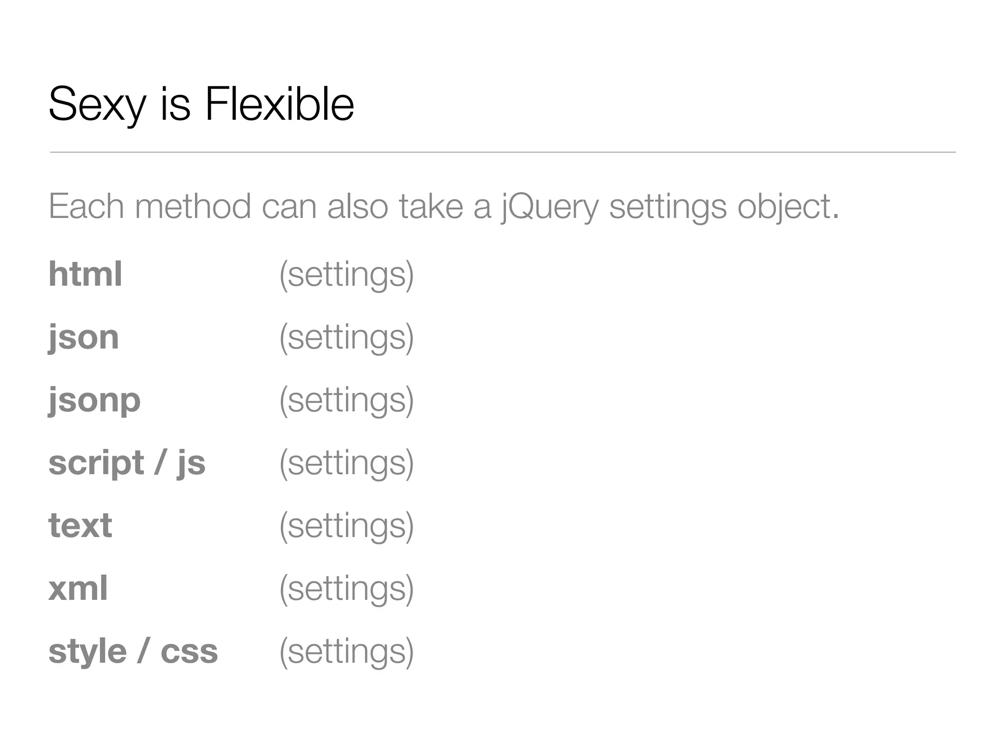 Sexy is Flexible

Each method can also take a jQuery settings object.
html          (settings)
json          (settings)
jsonp         (settings)
script / js   (settings)
text          (settings)
xml           (settings)
style / css   (settings)
 