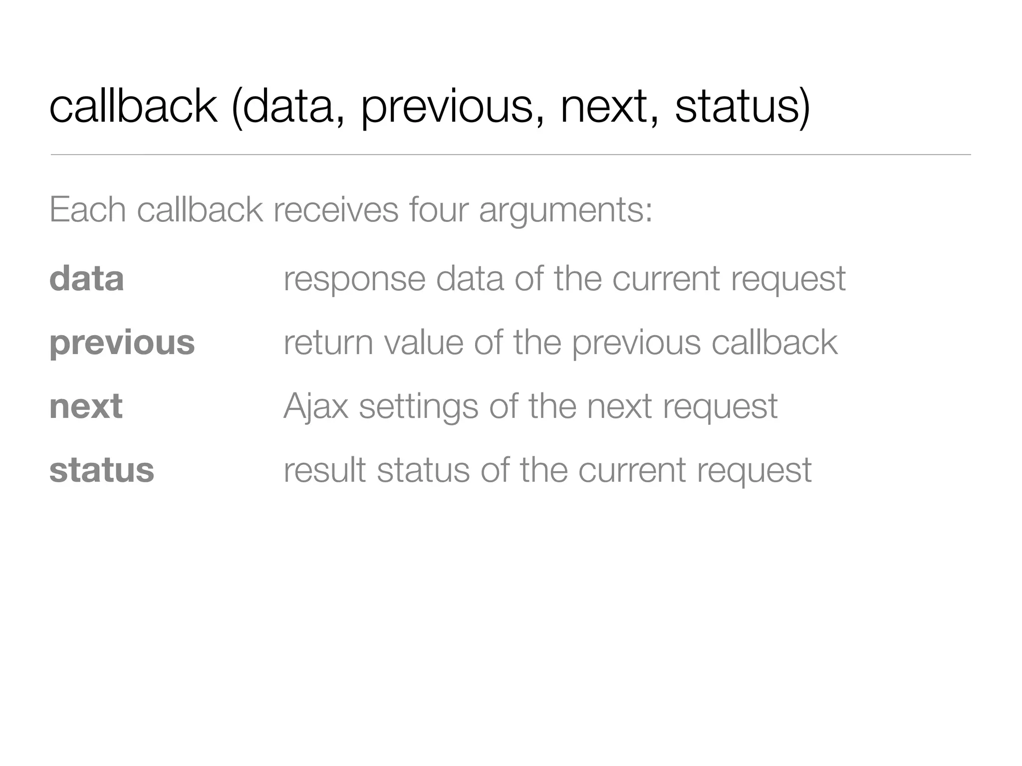 callback (data, previous, next, status)

Each callback receives four arguments:
data          response data of the current request
previous      return value of the previous callback
next          Ajax settings of the next request
status        result status of the current request
 
