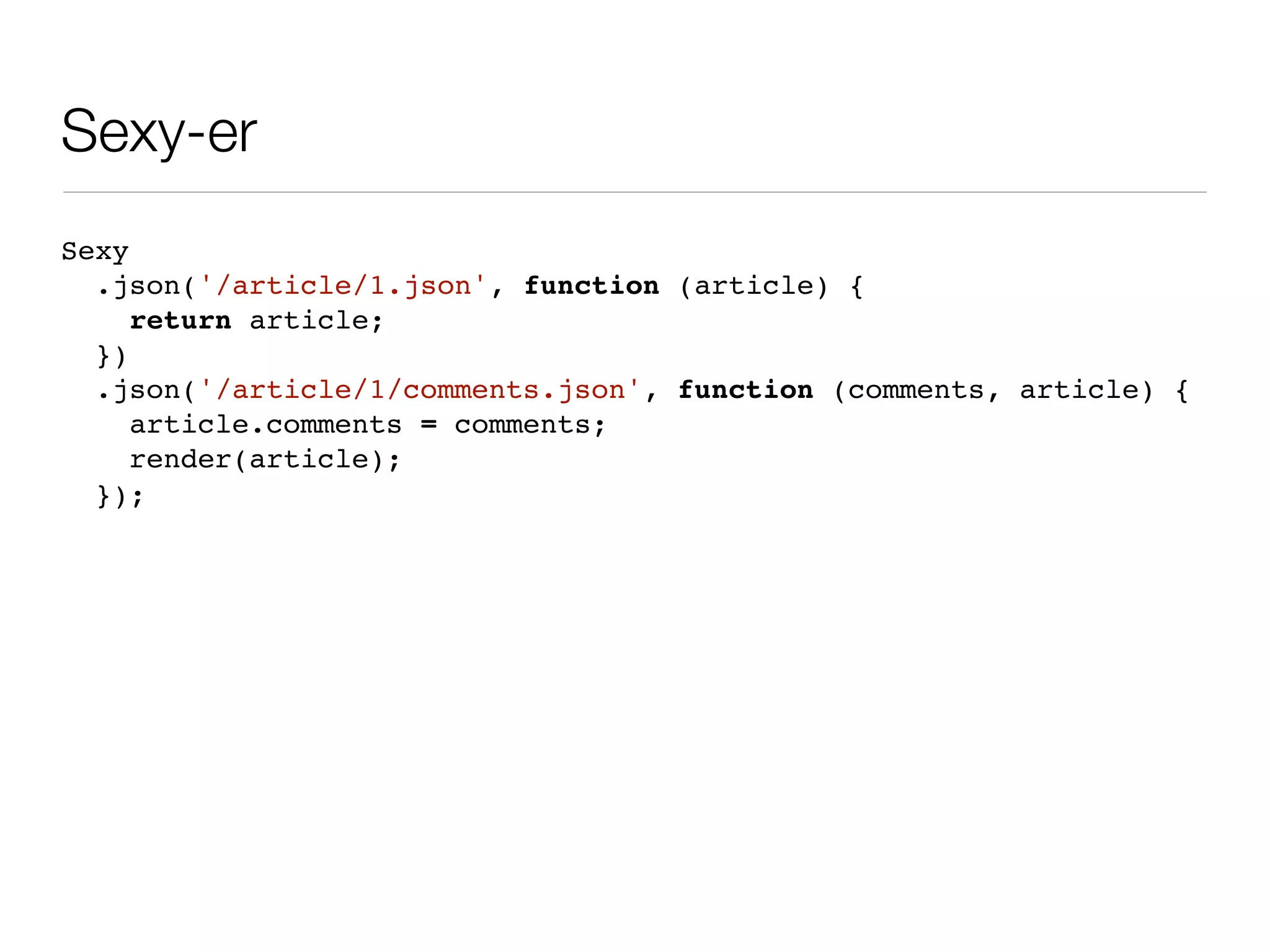 Sexy-er
Sexy
  .json('/article/1.json', function (article) {
     return article;
  })
  .json('/article/1/comments.json', function (comments, article) {
     article.comments = comments;
     render(article);
  });
 
