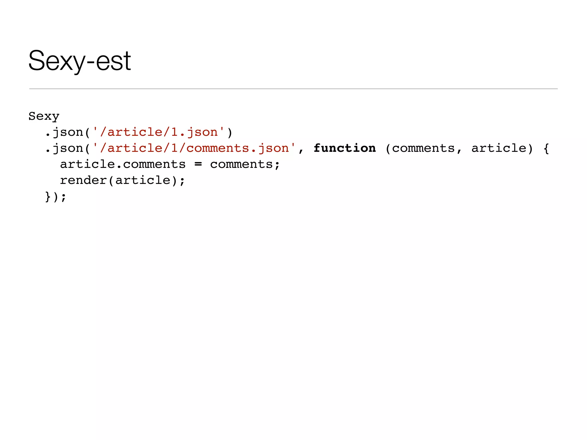 Sexy-est
Sexy
  .json('/article/1.json')
  .json('/article/1/comments.json', function (comments, article) {
     article.comments = comments;
     render(article);
  });
 