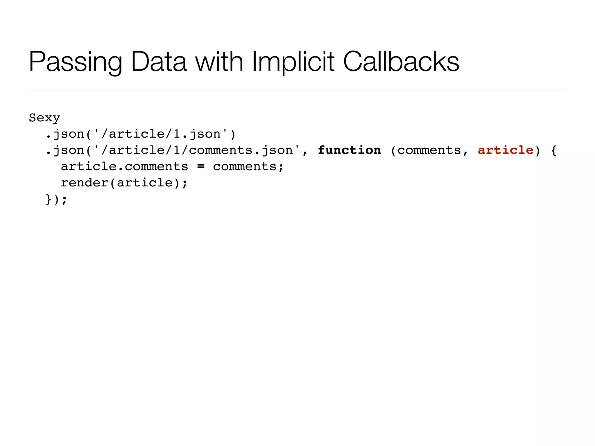 Passing Data with Implicit Callbacks
Sexy
  .json('/article/1.json')
  .json('/article/1/comments.json', function (comments, article) {
     article.comments = comments;
     render(article);
  });
 
