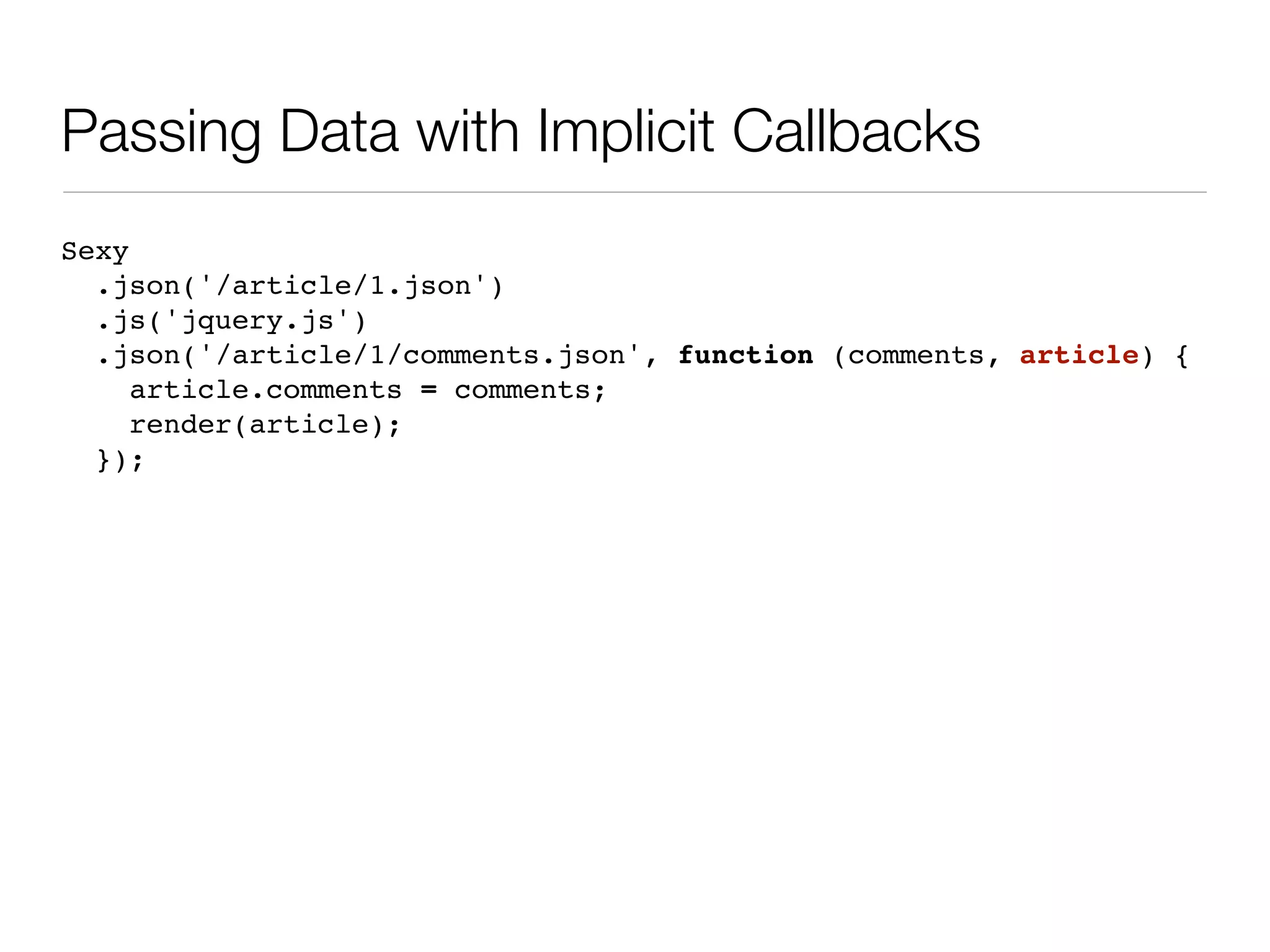 Passing Data with Implicit Callbacks
Sexy
  .json('/article/1.json')
  .js('jquery.js')
  .json('/article/1/comments.json', function (comments, article) {
     article.comments = comments;
     render(article);
  });
 