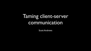 Taming client-server
communication
Scott Andrews
 