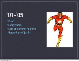 `01-`05
* Flash.
* Everywhere.
* Lots of learning, hacking.
* Beginnings of js libs
Wednesday, May 29, 13
 