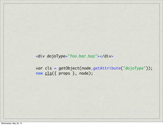 <div dojoType="foo.bar.baz"></div>
var cls = getObject(node.getAttribute("dojoType"));
new cls({ props }, node);
Wednesday, May 29, 13
 
