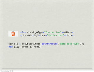 <!-- div dojoType="foo.bar.baz"></div-->
<div data-dojo-type="foo.bar.baz"></div>
var cls = getObject(node.getAttribute("data-dojo-type"));
new cls({ props }, node);
Wednesday, May 29, 13
 
