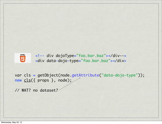<!-- div dojoType="foo.bar.baz"></div-->
<div data-dojo-type="foo.bar.baz"></div>
var cls = getObject(node.getAttribute("data-dojo-type"));
new cls({ props }, node);
// WAT? no dataset?
Wednesday, May 29, 13
 