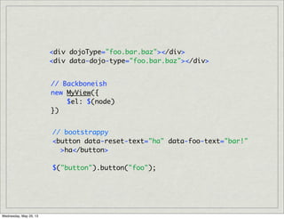 <div dojoType="foo.bar.baz"></div>
<div data-dojo-type="foo.bar.baz"></div>
// Backboneish
new MyView({
$el: $(node)
})
// bootstrappy
<button data-reset-text="ha" data-foo-text="bar!"
>ha</button>
$("button").button("foo");
Wednesday, May 29, 13
 