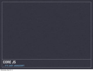 CORE JS
... IT’S JUST JAVASCRIPT
Wednesday, May 29, 13
 