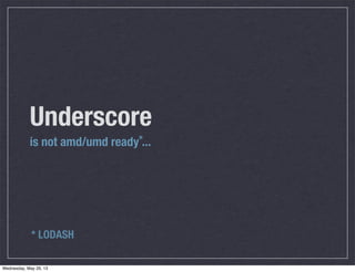Underscore
is not amd/umd ready ...*
* LODASH
Wednesday, May 29, 13
 