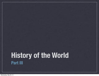 History of the World
Part III
Wednesday, May 29, 13
 