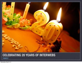 CELEBRATING 20 YEARS OF INTERWEBS
TUBES?
Wednesday, May 29, 13
 