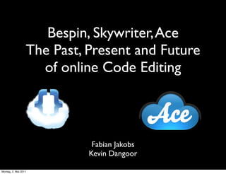 Bespin, Skywriter, Ace
                  The Past, Present and Future
                    of online Code Editing



                             Fabian Jakobs
                            Kevin Dangoor

Montag, 2. Mai 2011
 