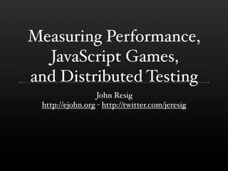 Measuring Performance,
  JavaScript Games,
and Distributed Testing
                  John Resig
 http://ejohn.org - http://twitter.com/jeresig
 