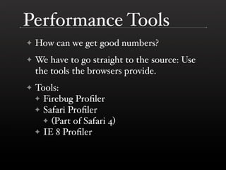 Performance Tools
    How can we get good numbers?
✦

    We have to go straight to the source: Use
✦
    the tools the browsers provide.
    Tools:
✦
    ✦ Firebug Proﬁler
    ✦ Safari Proﬁler
      ✦ (Part of Safari 4)
    ✦ IE 8 Proﬁler
 