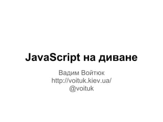 JavaScript на диване
       Вадим Войтюк
    http://voituk.kiev.ua/
           @voituk
 
